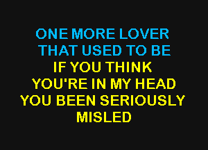 ONE MORE LOVER
THAT USED TO BE
IF YOU THINK
YOU'RE IN MY HEAD
YOU BEEN SERIOUSLY

MISLED l