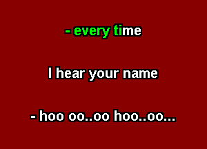 - every time

I hear your name

- hoo oo..oo hoo..oo...