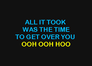 ALL IT TOOK
WAS THE TIME

TO GET OVER YOU
OOH OOH HOO