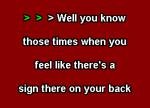 t' t. o Well you know
those times when you

feel like there's a

sign there on your back