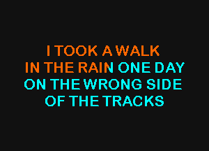 ITOOK AWALK
IN THE RAIN ONE DAY

ON THE WRONG SIDE
OF THE TRACKS