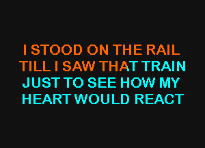 I STOOD ON THE RAIL
TILL I SAW THAT TRAIN
JUST TO SEE HOW MY
HEART WOULD REACT
