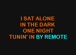 ISAT ALONE
IN THE DARK

ONE NIGHT
TUNIN' IN BY REMOTE