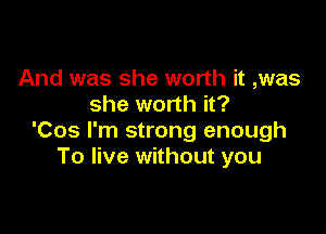 And was she worth it ,was
she worth it?

'Cos I'm strong enough
To live without you