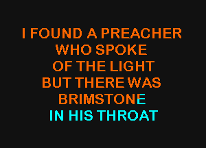 I FOUND A PREACHER
WHO SPOKE
OF THE LIGHT
BUTTHEREWAS
BRIMSTONE

IN HIS THROAT l