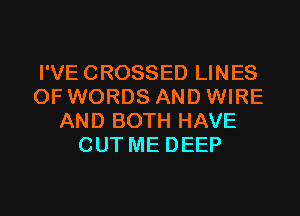 I'VE CROSSED LINES
0F WORDS AND WIRE
AND BOTH HAVE
CUT ME DEEP