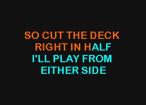 SO CUTTHE DECK
RIGHTIN HALF

I'LL PLAY FROM
EITHER SIDE