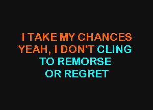 ITAKE MY CHANCES
YEAH, I DON'T CLING

TO REMORSE
OR REGRET