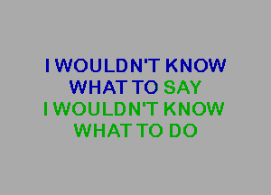 IWOULDN'T KNOW
WHAT TO SAY
IWOULDN'T KNOW
WHAT TO DO