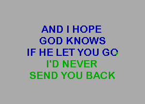 AND I HOPE
GOD KNOWS
IF HE LET YOU GO
I'D NEVER
SEND YOU BACK