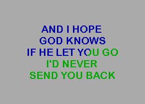 AND I HOPE
GOD KNOWS
IF HE LET YOU GO
I'D NEVER
SEND YOU BACK