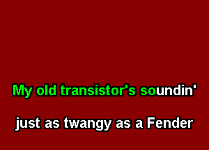 My old transistor's soundin'

just as twangy as a Fender