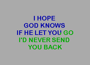 I HOPE
GOD KNOWS
IF HE LET YOU GO
I'D NEVER SEND
YOU BACK