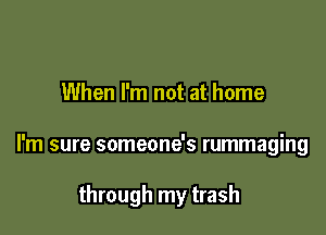 When I'm not at home

l'm sure someone's rummaging

through my trash