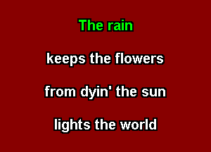 The rain

keeps the flowers

from dyin' the sun

lights the world