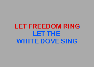 LET FREEDOM RING
LET THE
WHITE DOVE SING