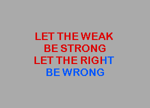 LET THE WEAK
BE STRONG
LET THE RIGHT
BEWRONG