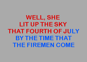 WELL, SHE
LIT UP THE SKY
THAT FOURTH OF JULY
BY THETIMETHAT
THE FIREMEN COME