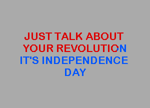 JUST TALK ABOUT

YOUR REVOLUTION

IT'S INDEPENDENCE
DAY