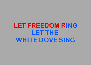 LET FREEDOM RING
LET THE
WHITE DOVE SING