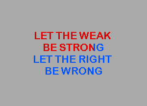 LET THE WEAK
BE STRONG
LET THE RIGHT
BEWRONG