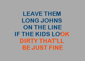 LEAVE THEM
LONG JOHNS
ON THE LINE
IFTHE KIDS LOOK
DIRTY THAT'LL
BEJUST FINE