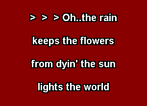 ,5 e e Oh..the rain

keeps the flowers

from dyin' the sun

lights the world