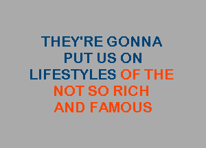 THEY'RE GONNA
PUT US ON
LIFESTYLES OF THE
NOT SO RICH
AND FAMOUS