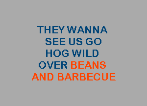 THEY WANNA
SEE US GO
HOG WILD

OVER BEANS

AND BARBECUE