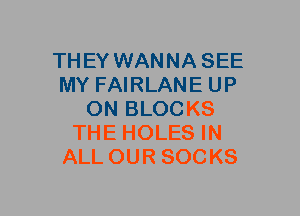 THEY WANNA SEE
MY FAIRLANE UP
ON BLOCKS
THE HOLES IN
ALL OUR SOCKS