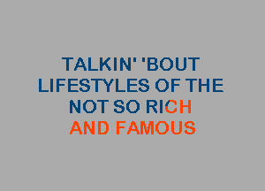 TALKIN' 'BOUT
LIFESTYLES OF THE
NOT SO RICH
AND FAMOUS