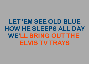 LET 'EM SEE OLD BLUE
HOW HE SLEEPS ALL DAY
WE'LL BRING OUT THE
ELVIS TV TRAYS