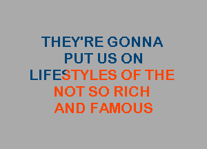 THEY'RE GONNA
PUT US ON
LIFESTYLES OF THE
NOT SO RICH
AND FAMOUS