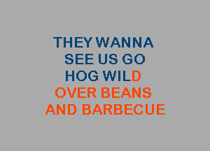 THEY WANNA
SEE US GO
HOG WILD

OVER BEANS

AND BARBECUE