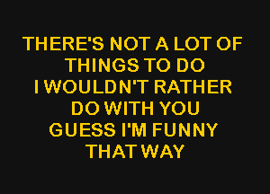 THERE'S NOT A LOT OF
THINGS TO DO
IWOULDN'T RATHER
DO WITH YOU
GUESS I'M FUNNY
THAT WAY