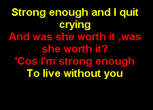 Strong enough and I quit
crying
And was she worth it ,was
she worth it?
'005 I'm strong enough
To live without you