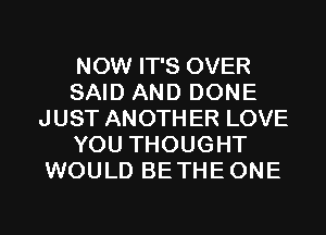 NOW IT'S OVER
SAID AND DONE
JUST ANOTHER LOVE
YOU THOUGHT
WOULD BETHEONE