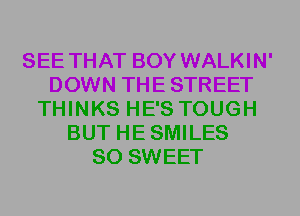 SEE THAT BOY WALKIN'
DOWN THE STREET
THINKS HE'S TOUGH
BUT HESMILES
SO SWEET