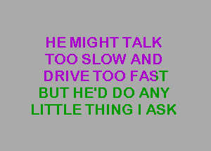 HEMIGHT TALK
T00 SLOW AND
DRIVE T00 FAST
BUT HE'D D0 ANY
LITI'LE THING I ASK