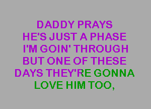 DADDY PRAYS
HE'S JUST A PHASE
I'M GOIN'THROUGH
BUT ONE OF THESE

DAYS THEY'RE GONNA

LOVE HIM T00,