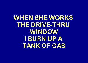 WHEN SHE WORKS
THE DRIVE-THRU

WINDOW
IBURN UP A
TANK OF GAS