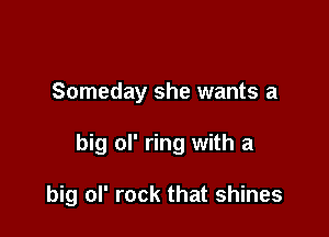 Someday she wants a

big ol' ring with a

big ol' rock that shines