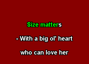 Size matters

- With a big ol' heart

who can love her