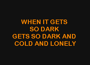 WHEN ITGETS
SO DARK

GETS SO DARK AND
COLD AND LONELY