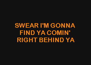 SWEAR I'M GONNA

FIND YA COMIN'
RIGHT BEHINDYA