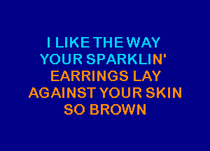 I LIKE THE WAY
YOUR SPARKLIN'

EARRINGS LAY
AGAINST YOUR SKIN
SO BROWN