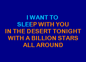 IWANT T0
SLEEP WITH YOU
IN THE DESERT TONIGHT
WITH A BILLION STARS
ALL AROUND