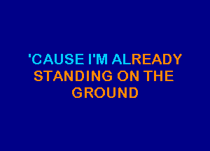 'CAUSE I'M ALREADY

STANDING ON THE
GROUND