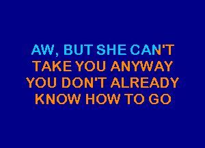 AW, BUT SHE CAN'T
TAKE YOU ANYWAY

YOU DON'T ALREADY
KNOW HOW TO GO