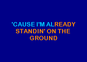 'CAUSE I'M ALREADY

STANDIN'ON THE
GROUND